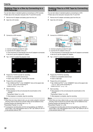 Page 78Dubbing Files to a Disc by Connecting to aDVD Recorder
You can dub videos in standard quality by connecting to a DVD recorder. 0 Refer also to the instruction manuals of the TV and DVD recorder.1
Remove the AC adapter and battery pack from this unit.
2 Open the LCD monitor.
.
3Connect to a DVD recorder.
.
A Connect using the provided AV cable.
B  Connect the AC adapter to this unit.
0 This unit powers on automatically when the AC adapter is connected.
0 Be sure to use the supplied AC adapter.
4 Tap “