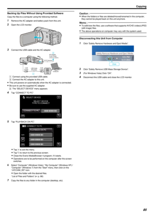 Page 85Backing Up Files Without Using Provided Software
Copy the files to a computer using the following method.
1Remove the AC adapter and battery pack from this unit.
2 Open the LCD monitor.
.
3Connect the USB cable and the AC adapter.
.
A Connect using the provided USB cable.
B  Connect the AC adapter to this unit.
0 This unit powers on automatically when the AC adapter is connected.
0 Be sure to use the supplied AC adapter.
C  The “SELECT DEVICE” menu appears.
4 Tap “CONNECT TO PC”.
.
5Tap “PLAYBACK ON...