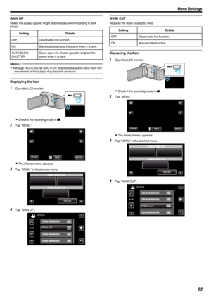 Page 93GAIN UP
Makes the subject appear bright automatically when recording in dark
places.
SettingDetailsOFFDeactivates the function.ONElectrically brightens the scene when it is dark.AUTO SLOW-
SHUTTERSlows down the shutter speed to brighten the
scene when it is dark.Memo : 
0 Although “AUTO SLOW-SHUTTER” brightens the scene more than “ON”
, movements of the subject may become unnatural.
Displaying the Item
1 Open the LCD monitor.
.
0Check if the recording mode is  A.
2 Tap “MENU”.
.
0The shortcut menu...