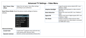 Page 44Advanced TV Settings – Video Menu 
Red / Green / Blue 
Offset 
Adjust the red / green / blue offset settings 
according to your preference. 
Reset Picture Mode: Reset the picture mode settings to factory 
defaults.  
 
Advanced Settings 
Crystal Color Crystal ColorTM produces more vivid and crisp 
color pictures (Off / Normal / Rich). 
Dynamic Contrast Dynamic contrast automatically enhances the 
image for greater picture details (Off / Low / 
Medium / High). 
Adaptive Backlight Backlight dimming based...
