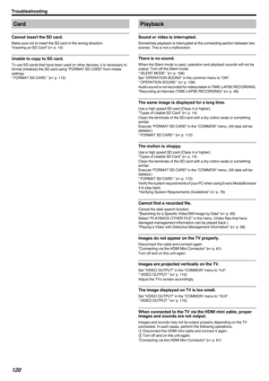 Page 120Card
Cannot insert the SD card. Make sure not to insert the SD card in the wrong direction.
“Inserting an SD Card” (
A p. 13)
Unable to copy to SD card. To use SD cards that have been used on other devices, it is necessary to
format (initialize) the SD card using “FORMAT SD CARD” from media
settings.
“ FORMAT SD CARD ” (
A p. 112) Playback
Sound or video is interrupted. Sometimes playback is interrupted at the connecting section between two
scenes. This is not a malfunction.
There is no sound. When the...