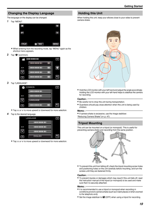 Page 19Changing the Display Language
The language on the display can be changed.
1 Tap “MENU”.
. 0
When entering from the recording mode, tap “MENU” again as the
shortcut menu appears.
2 Tap “ Q” (common).
. 3
Tap “LANGUAGE”.
. 0
Tap  3 or 2 to move upward or downward for more selection.
4 Tap to the desired language.
. 0
Tap  3 or 2 to move upward or downward for more selection. Holding this Unit
When holding this unit, keep your elbows close to your sides to prevent
camera shake.
. 0
Hold  the LCD monitor...