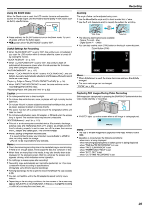 Page 25Using the Silent Mode
When the Silent mode is used, the LCD monitor darkens and operation
sounds 
will not be output. Use this mode to record quietly in dark places such
as during a performance.
.0
Press and hold the SILENT button to turn on the Silent mode. To turn it
off, press and hold the button again.
0 T appears when “SILENT MODE” is set to “ON”.
Useful Settings for Recording 0
When “QUICK RESTART” is set to “ON”, this unit turns on immediately if
you open the LCD monitor within 5 minutes after the...