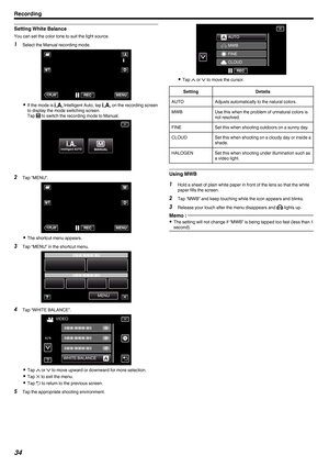 Page 34Setting White Balance
You can set the color tone to suit the light source.
1 Select the Manual recording mode.
. 0
If the mode is  P Intelligent Auto, tap P on the recording screen
to display the mode switching screen.
Tap  H to switch the recording mode to Manual.
. 2
Tap “MENU”.
. 0
The shortcut menu appears.
3 Tap “MENU” in the shortcut menu.
.4
Tap “WHITE BALANCE”.
. 0
Tap  3 or 2 to move upward or downward for more selection.
0 Tap  L to exit the menu.
0 Tap  J to return to the previous screen.
5...