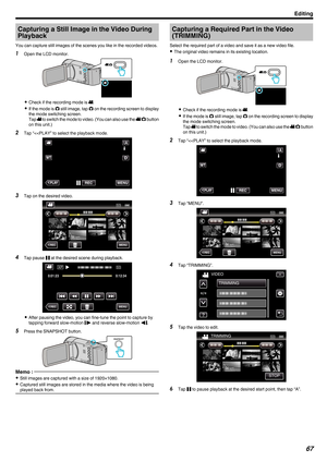 Page 67Capturing a Still Image in the Video During
Playback
You can capture still images of the scenes you like in the recorded videos.
1 Open the LCD monitor.
. 0
Check if the recording mode is A.
0 If 
the mode is  B still image, tap  B on the recording screen to display
the mode switching screen.
Tap  A to switch the mode to video. (You can also use the  A/B button
on this unit.)
2 Tap “