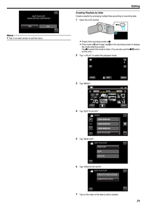 Page 71.
Memo : 
0
Tap  L on each screen to exit the menu. Creating Playlists by Date
Create a playlist by arranging multiple files according to recording date.
1 Open the LCD monitor.
. 0
Check if the recording mode is A.
0 If 
the mode is  B still image, tap  B on the recording screen to display
the mode switching screen.
Tap  A to switch the mode to video. (You can also use the  A/B button
on this unit.)
2 Tap “