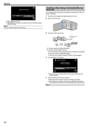 Page 74.
0
After deleting, tap “OK”.
0 After deleting is complete, the screen returns to the delete playlist
selection screen.
Memo :  0
Tap  L on each screen to exit the menu. Creating a Disc Using a Connected Blu-ray
Recorder
You can create discs using a Blu-ray recorder by connecting it to this unit
using a USB cable. 1 Remove the AC adapter and battery pack from this unit.
2 Open the LCD monitor.
. 3
Connect to a Blu-ray recorder.
. A Connect using the provided USB cable.
B Connect the AC adapter to this...