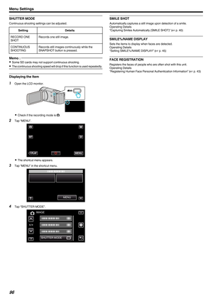 Page 96SHUTTER MODE
Continuous shooting settings can be adjusted.
Setting Details
RECORD ONE
SHOT Records one still image.
CONTINUOUS
SHOOTING Records still images continuously while the
SNAPSHOT button is pressed. Memo : 
0
Some SD cards may not support continuous shooting.
0 The 
continuous shooting speed will drop if this function is used repeatedly. Displaying the Item
1
Open the LCD monitor.
. 0
Check if the recording mode is B.
2 Tap “MENU”.
. 0
The shortcut menu appears.
3 Tap “MENU” in the shortcut...