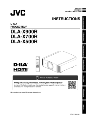 Page 85.
D-ILA
PROJECTEUR
DLA-X900R
DLA-X700R
DLA-X500R
. .
Ne convient pas pour l'éclairage domestique. ENGLISH FRANÇAIS
ESPAÑOL/CASTELLANO
INSTRUCTIONS
PC027183199-1Pour commencer
Préparation
Fonctionnement
Ajuster/Régler
Entretien
Dépannage
Autres INPUT
PHOTO http://manual3.jvckenwood.com/projector/mobile/global/
Le manuel d’utilisateur mobile peut être visualisé sur des appareils internet mobiles y 
compris sur les smartphones et les tablettes.
Manuel d’utilisateur mobile  