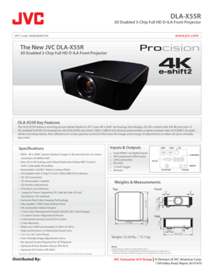 Page 1www.jvc.com
DLA-X55R
3D Enabled 3-Chip Full HD D-ILA Front Projector
Specifcations
: : NEW - 4K e-Shift2 system displays images in 4k precision for on screen 
    resolution of 3840x2160*
: : New 2K to 4K Scaling with 8 Band Detection & New MPC Control
    with 5 selectable 4K proles
: : Remarkable 50,000:1 Native Contrast Ratio
: : 3D Enabled with 3-chip 0.7-inch 1920x1080 D-ILA devices
: : 2D-3D Conversion
: : 3D Anamorphic Capable
: : 3D Parallax Adjustment
: : 5 Position Lens Memory
: :  Supports...