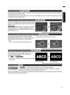 Page 13Flexible installation 
In addition  to  the  2x  motorized  zoom  & focus  lens,  the wide  coverage  of the  lens  shift functions  also  makes  installation
of the projector more flexible.  (p. 28)
The  lens  memory  feature, which enables  focus,  zoom,  or shift  settings  to be  saved  or  retrieved,  enables you  to switch
to different  video size formats easily.
Customizable  image quality  adjustment  feature 
You can make adjustments according to the  type of video
images  or your...