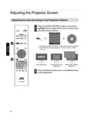 Page 28Adjusting the Projector Screen
Adjusting  the  Lens  According  to  the  Projection  Position
Press the [LENS CONTROL] button,
 and use the
[ JKHI] keys to adjust Focus, Zoom (screen size),
and Shift (screen position)
.BACKBack
Select Operate
Focus
Lens Control
Pressing the
 [LENS CONTROL] or [OK]  button each time switches
the  mode in the following sequence: “Focus” “Zoom”“Shift”
“Focus”...
.
Shift (Screen Position)  AdjustmentZoom (Screen Size) Adjustment
ABCD ABCD
ABCD
Focus Adjustment
Press...