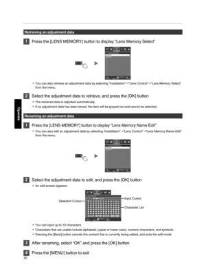 Page 30Retrieving an  adjustment  data

Press the [LENS MEMORY] button  to display “Lens Memory Select”
.MENU BACK
-----
-----
----- MEMORY2
-----
-----
-----
-----
-----
>>MEMORY1
Back
Operate
Select
Exit Lens Memory Select
Installation
You can also retrieve an
 adjustment data by selecting “Installation” “Lens Control”“Lens Memory Select”
from the  menu.

Select  the adjustment data to retrieve, and press the  [OK] button
The retrieved data is adjusted automatically.
If no adjustment data has been...