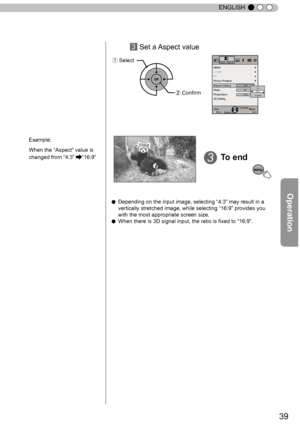 Page 3939
ENGLISH
●  Depending on the input image, selecting “
4:3 ”
 may result in a 
vertically stretched image, while selecting  “
1
 6:9”
 provides you 
with the most appropriate screen size.
●  When there is 3D signal input, the ratio is ﬁxed to  “
16:9 ”
.
3 Set a Aspect value
ExitMENU BACKBack
Select Operate
Progressive
3D Setting
 HDMI
COMP.Auto
PC　
Picture Position
Mask Input SignalAspect (Video)16:94:3
 Custom 16:9
off
3To end 
MENU
Example:
When the 
“
Aspect ”
 value is 
changed from  “
4
 :3”...