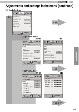 Page 4747
ENGLISH
Adjustments and settings in the menu (continued)
[3] Installation
ExitMENUBACKBack
Select Operate
Pixel Adjust　
Installation
Lens Control
Keystone
Anamorphic
Screen Adjust
Black Level
Installation StyleFront
Off
[3-2] [3-1]
ExitMENU BACKBack
Select Operate
Lock
Lens Memory Select
Lens Memory Save
Zoom　
 Shift
OnImage Pattern
AutoLens Cover
Installation
 Lens Control
Focus
Lens Memory Name Edit
Off
[3-1] Lens Control
ExitMENU BACKBack
Select Operate
Lock
Lens Memory Select
Lens Memory Save
Zoom...