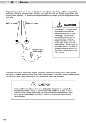 Page 7676
Operation3
Separate images which can be seen by the right eye and left eye, respectively, are taken and produced 
separately. Therefore, the image for the left eye is only visible to the left eye, and the images for the right 
eye only or the right eye.  The Human brain perceives stereoscopic images based on image information on 
both sides.
The closer one looks at stereoscopic images, the greater the binocular disparity , which means greater 
perception of outward projection. At the same time, the...