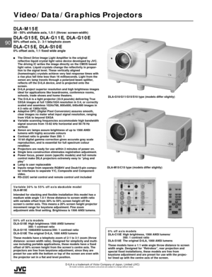 Page 1All model numbers, specifications and prices are subject to change without notice.
90
Video/Data/Graphics Projectors
D-ILA is a trademark of Victor Company of Japan, Limited (JVC)
DLA-M15E30 - 55% shiftable axis, 1.5:1 (throw: screen-width)
DLA-G15E, DLA-G11E, DLA-G10E50% offset axis, 2~ 3:1 telephoto zoom
DLA-C15E, DLA-S10E0% offset axis, 1:1 fixed wide angle
The Direct Drive Image Light Amplifier is the original
reflective liquid crystal light valve device developed by JVC.
The driving IC writes the...