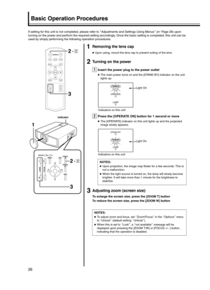 Page 2626
Basic Operation Procedures
aRemoving the lens cap
●Upon using, mount the lens cap to prevent soiling of the lens.
bTurning on the power
AInsert the power plug to the power outlet
●The main power turns on and the [STAND BY] indicator on the unit 
lights up.
BPress the [OPERATE ON] button for 1 second or more
●The [OPERATE] indicator on this unit lights up and the projected 
image slowly appears.
cAdjusting zoom (screen size)
To enlarge the screen size, press the [ZOOM T] button
To reduce the screen...