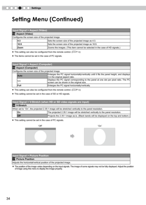 Page 34
4Settings


Setting Menu (Continued)
Input Signal > Aspect (Video)
14 Aspect (Video)
Configures the screen size of the projected image.
4:3Sets the screen size of the projected image as 4:3.
16:9Sets the screen size of the projected image as 16:9.
ZoomZooms the images. (This item cannot be selected in the case of HD signals.)
● This setting can also be configured from the remote control. (P16)
● The items cannot be set in the case of PC signals.
Input Signal > Aspect (Computer)
15 Aspect...