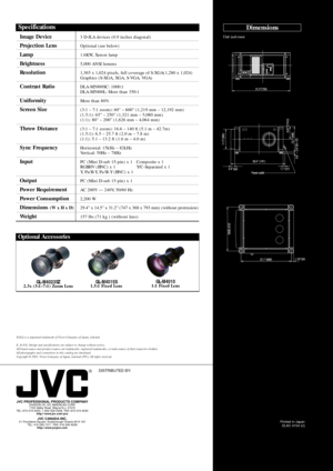 Page 8Dimensions
Unit: inch (mm)
R
JVC PROFESSIONAL PRODUCTS COMPANYDIVISION OF JVC AMERICAS CORP.
1700 Valley Road, Wayne N.J. 07470
TEL: 973-315-5000, 1-800-526-5308  FAX: 973-315-5030
http://www.jvc.com/pro
JVC CANADA INC.21 Finchdene Square, Scarborough Ontario M1X 1A7
TEL: 416-293-1311  FAX: 416-293-8208
http://www.jvcpro.comPrinted in Japan
DLAC-0104 (U)
DISTRIBUTED BY:
D-ILA is a registered trademark of Victor Company of Japan, Limited
E. & O.E. Design and specifications are subject to change without...
