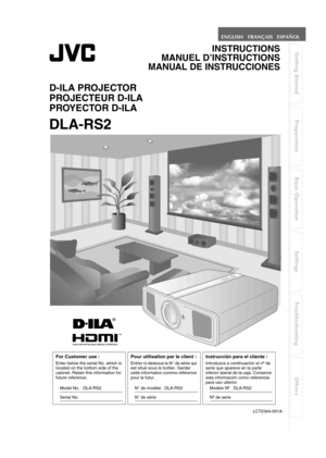 Page 1Getting Started Preparation Basic Operation Settings Troubleshooting Others
LCT2344-001A
D-ILA PROJECTOR
PROJECTEUR D-ILA 
PROYECTOR D-ILA
INSTRUCTIONS
MANUEL D’INSTRUCTIONS
MANUAL DE INSTRUCCIONES
For Customer use :
Enter below the serial No. which is 
located on the bottom side of the 
cabinet. Retain this information for 
future reference.
Model No.   DLA-RS2
Serial No.
Pour utilisation par le client :
Entrer ci-dessous le N° de série qui 
est situé sous le boîtier. Garder 
cette information  comme...