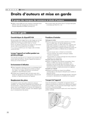 Page 1046
50
Autres
Droits d’auteurs et mise en garde
zHDMI, le logo HDMI ainsi que l’interface multimédia haute 
définition sont des marques de commerce ou des 
marques déposées de HDMI Licensing LCC.zCe produit utilise des polices Ricoh TrueType fabriquées 
et vendues par Ricoh Co., Ltd.
..................................................Caractéristiques du dispositif D-ILA
Ne pas projeter des images fixes ou des images qui ont des 
segments fixes pour une l ongue période de temps. Les 
parties fixes de l’image...