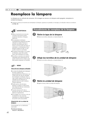 Page 14840
5Solución de problemas
Reemplace la lámpara
ARetire la tapa de la lámpara
BAfloje los tornillos de la unidad de lámpara
CRetire la unidad de lámpara
La lámpara es un artículo de consumo. Si la imagen es oscura o la lámpara está apagada, reemplace la 
unidad de lámpara. 
z
Cuando se acerca el momento de reemplazar la lámpara, aparece en pantalla un mensaje y el indicador indica la condición. 
( p P38 , 39 )
Procedimiento de reemplazo de la lámpara
zRetire los tornillos utilizando un destornillador  +....