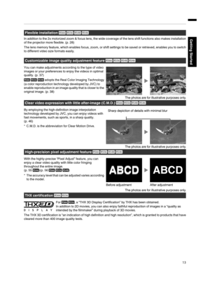 Page 13Flexible installation 

In addition to the 2x motorized zoom & focus lens, the wide coverage of the lens shift functions also makes installation
of the projector more flexible. (p. 28)
The lens memory feature, which enables focus, zoom, or shift settings to be saved or retrieved, enables you to switch
to different video size 
formats easily.
Customizable image quality adjustment feature 

You can make adjustments according to the type of video
images or your preferences to enjoy the videos in...