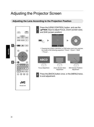 Page 28Adjusting the Projector Screen
Adjusting the Lens According to the Projection Position
Press the [LENS CONTROL] button, and use the
[JKHI] keys to adjust Focus, Zoom (screen size),
and Shift (screen position)
BACKBack
Select Operate Focus Lens Control
Pressing the [LENS CONTROL] or [OK] button each time switches
the mode in the following sequence: “Focus”“Zoom”“Shift”
“Focus”...
Shift (Screen Position) 
AdjustmentZoom (Screen Size) 
Adjustment
ABCD ABCD
ABCD
Focus Adjustment
Press the [BACK]...