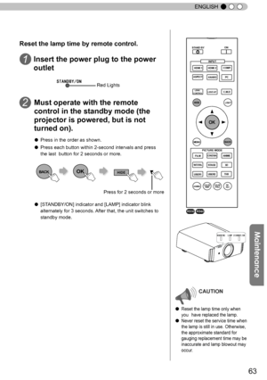 Page 6363
ENGLISH
WARNINGLAMPSTANDBY/ON
CAUTION
● Reset the lamp time only when 
you   have replaced the lamp.
● Never reset the service time when 
the lamp is still in use. Otherwise, 
the approximate standard for 
gauging replacement time may be 
inaccurate and lamp blowout may 
occur.
BACK
HIDE
LIGHT
LENS AP.C.M.D
  PC
HDMI 1
STAND BY
ASPECT
HDMI 2
ANAMO
COMP.
LENS.CONTROL
MENU
GAMMAP.FILE
COLORADJ. PIC.
      ON
FILM
NATURALSTAGE
3D
USER1 USER2
  THX
ANIME
CINEMAPICTURE MODE
INPUT
TEMP
COLOR
Reset the lamp...