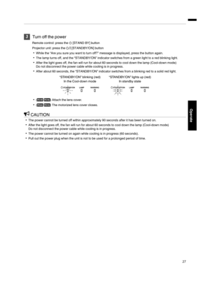 Page 27
Turn off the power
Remote control: press the B[STAND BY] button
Projector unit: press the A[STANDBY/ON] button
While the “Are you sure you want to turn off?” message is displayed, press the button again.
The lamp turns off, and the “STANDBY/ON” indicator switches from a green light to a red blinking light.
After the light goes off, the fan will run for about 60 seconds to cool down the lamp (Cool­down mode)
Do not disconnect the power cable while cooling is in progress.
After about 60 seconds,...