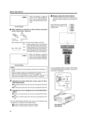 Page 2626
PC 1
PC 2
PC 3
Y/C
VIDEO
Audio-Vol 12
Digital Zoom x12
Vert.Keystone
0
Horiz.Keystone
0
3.
4.
Tele side
Wide side
Near side
Far side
DLA-SX21U/
DLA-SX21E
Basic Operations
 Display using the direct buttons
The direct buttons enable direct switching and
operation without having to go through the
menu.
Input mode can be selected by
pressing the PC button or the
VIDEO button.
When the DIGITAL ZOOM, VOLUME, V-KEYSTONE
or H-KEYSTONE button is pressed, a level bar of
the function is displayed.VIDEO
Screen...