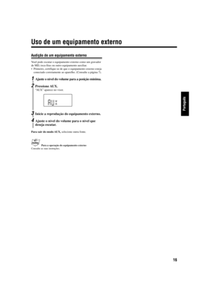 Page 6516
Português
Audição de um equipamento externo
Vo cê pode escutar o equipamento externo como um gravador
de MD, toca-fitas ou outro equipamento auxiliar.
•Primeiro, certifique-se de que o equipamento externo esteja
conectado corretamente ao aparelho. (Consulte a página 7).
1Ajuste o nível do volume para a posição mínima.
2Pressione AUX.
“AUX” aparece no visor.
3Inicie a reprodução do equipamento externo.
4Ajuste o nível do volume para o nível que
deseja escutar.
Para sair do modo AUX, selecione outra...