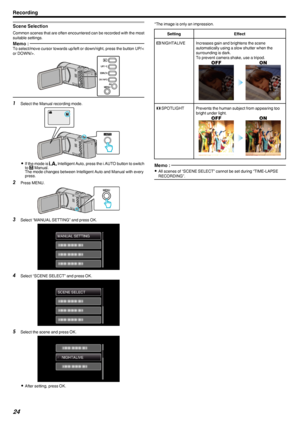 Page 24Scene Selection
Common scenes that are often encountered can be recorded with the mostsuitable settings.
Memo : To select/move cursor towards up/left or down/right, press the button UP/<
or DOWN/>.
.1Select the Manual recording mode.
.
0If the mode is  P Intelligent Auto, press the i.AUTO button to switch
to  H Manual.
The mode changes between Intelligent Auto and Manual with every
press.
2 Press MENU.
.
3Select “MANUAL SETTING” and press OK.
.
4Select “SCENE SELECT” and press OK.
.
5Select the scene and...