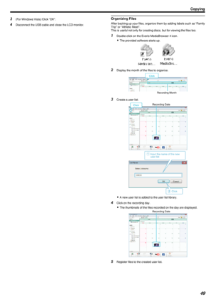 Page 493(For Windows Vista) Click “OK”.
4 Disconnect the USB cable and close the LCD monitor.Organizing Files
After backing up your files, organize them by adding labels such as “Family
Trip” or “Athletic Meet”.
This is useful not only for creating discs, but for viewing the files too.
1 Double-click on the Everio MediaBrowser 4 icon.
0 The provided software starts up.
.
2Display the month of the files to organize.
.
3Create a user list.
.
.
0A new user list is added to the user list library.
4 Click on the...
