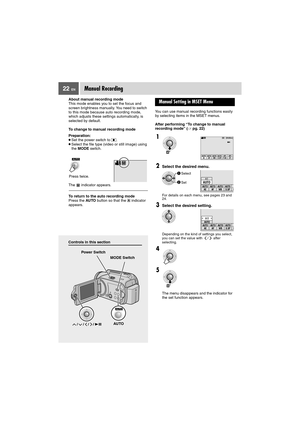 Page 2222 EN
Controls in this section
Manual Recording
About manual recording mode
This mode enables you to set the focus and 
screen brightness manually. You need to switch 
to this mode because auto recording mode, 
which adjusts these settings automatically, is 
selected by default.
To change to manual recording mode
Preparation:
●Set the power switch to  .
●Select the file type (video or still image) using 
the MODE switch.
The  indicator appears.
To return to the auto recording mode
Press the AUTO button...