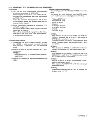 Page 17(No.YF200)1-17 3.2.4 DISASSEMBLY OF [21] OP BLOCK ASSY/CCD BOARD ASSY
zPrecautions
(1) The OP BLOCK ASSY in this model has more complicated
structure than conventional OP BLOCK ASSY.
he relevant parts for CCD BASE ASSY and the OP LPF,
that used to be disassembled, are in one unit structure
as PRISM ASSY.
During the procedure, disassemble the OP BLOCK
ASSY only when needed, and be careful not to give any
external shock or vibration.
(2) During the procedure, be careful in handling the FPC
and LENS...