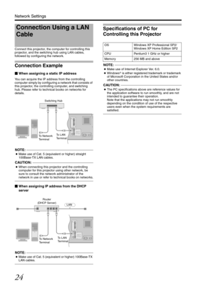 Page 2424
Network Settings
Connect this projector, the computer for controlling this 
projector, and the switching hub using LAN cables, 
followed by configuring the network.
Connection Example
When assigning a static IP address
You can acquire the IP address from the controlling 
computer simply by configuring a network that consists of 
this projector, the controlling computer, and switching 
hub. Please refer to technical books on networks for 
details.
NOTE:...