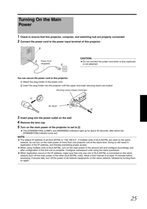 Page 2525
1 Check to ensure that this projector, computer, and switching hub are properly connected
2 Connect the power cord to the power input terminal of this projector
You can secure the power cord to this projector.AAttach the plug holder to the power cord.
B Insert the plug holder into the projector until the upper and lower securing levers are locked.
3 Insert plug into the power outlet on the wall
4 Remove the lens cap
5 Turn on the main power of the projector to set to [I]
●The [STANDBY/ON], [LAMP], and...