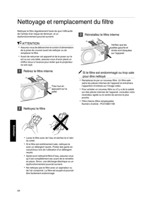Page 148Nettoyage et remplacement du filtre
Nettoyez le filtre régulièrement faute de quoi l’efficacité
de l’entrée d’air risque de diminuer, et un
dysfonctionnement pourrait survenir. ATTENTION
0 Assurez-vous  de 
débrancher  le 
cordon 
d’alimentation
de la prise de courant avant de nettoyer ou de
remplacer le filtre.
0 Avant de retourner cet appareil et de le poser sur le
sol ou sur une table, assurez-vous d’avoir placé un
chiffon doux à l’avance pour éviter que le projecteur
ne soit rayé. 1
Retirez le filtre...