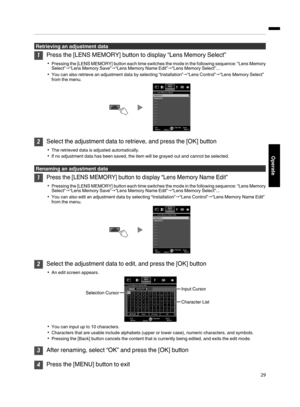 Page 29Retrieving an adjustment data
1
Press the [LENS MEMORY] button to display “Lens Memory Select”
0 Pressing  the [LENS MEMORY] 
button 
each time switches the mode in the following sequence: “Lens Memory
Select”"“Lens Memory Save” "“Lens Memory Name Edit”"“Lens Memory Select”...
0 You can also retrieve an adjustment data by selecting “Installation” "“Lens Control”"“Lens Memory Select”
from the menu.
.2
Select the adjustment data to retrieve, and press the [OK] button
0 The retrieved...