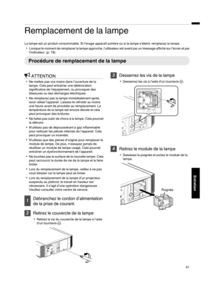 Page 145Remplacement de la lampe
La lampe est un produit consommable. Si l’image apparaît sombre ou si la lampe s’éteint, remplacez la lampe. 0 Lorsque  le moment de 
remplacer 
la lampe approche, l’utilisateur est averti par un message affiché sur l’écran et par
l’indicateur. (p. 78) Procédure de remplacement de la lampe
ATTENTION
0 Ne mettez pas vos mains dans l’ouverture de la
lampe. Cela peut entraîner une détérioration
significative de l’équipement, ou provoquer des
blessures ou des décharges électriques.
0...