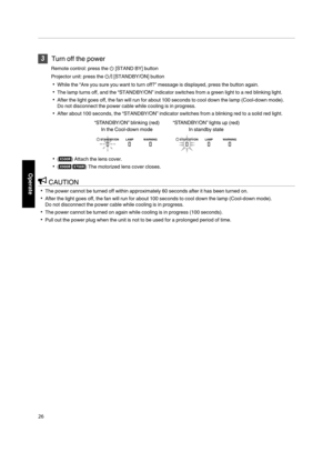 Page 263
Turn off the power
Remote control: press the B [STAND BY] button
Projector unit: press the A [STANDBY/ON] button 0 While the “Are you sure you want to turn off?” message is displayed, press the button again.
0 The lamp turns off, and the “STANDBY/ON” indicator switches from a green light to a red blinking light.
0 After the light goes off, the fan will run for about 100 seconds to cool down the lamp (Cool-down mode).
Do not disconnect the power cable while cooling is in progress.
0 After about 100...