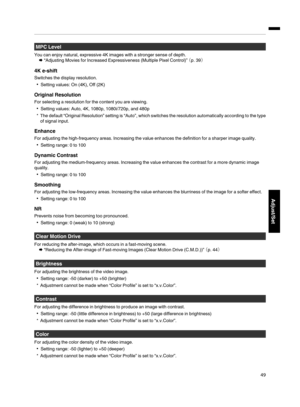 Page 49MPC Level
You can enjoy natural, expressive 4K images with a stronger sense of depth. Æ “Adjusting Movies for Increased Expressiveness (Multiple Pixel Control)”  （p. 39）
4K e-shift Switches the display resolution. 0 Setting values: On (4K), Off (2K)
Original Resolution
For selecting a resolution for the content you are viewing. 0 Setting values: Auto, 4K, 1080p, 1080i/720p, and 480p
* The  default “Original Resolution” setting is “Auto”, which switches the resolution automatically according to the type...