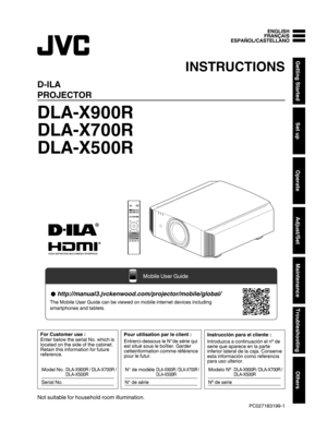 Page 1.
D-ILA
PROJECTOR
DLA-X900R
DLA-X700R
DLA-X500R
. .
.
Not suitable for household room illumination. ENGLISH FRANÇAIS
ESPAÑOL/CASTELLANO
INSTRUCTIONS
PC027183199-1Getting Started
Set up
Operate
Adjust/Set
Maintenance
Troubleshooting
Others INPUT
PHOTO http://manual3.jvckenwood.com/projector/mobile/global/
The Mobile User Guide can be viewed on mobile internet devices including 
smartphones and tablets.
Mobile User Guide Pour utilisation par le client :
Entrerci-dessous le N°de série qui 
est situé sous le...