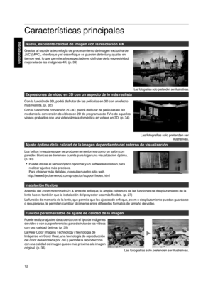 Page 180Características principales
Nueva, excelente calidad de imagen con la resolución 4 K
Gracias al uso de la tecnología de procesamiento de imagen exclusiva de
JVC (MPC), el enfoque y el desenfoque se pueden detectar y ajustar en
tiempo real, lo que permite a los espectadores disfrutar de la expresividad
mejorada de las imágenes 4K. (p. 39) Expresiones de vídeo en 3D con un aspecto de lo más realista
Con la función de 3D, podrá disfrutar de las películas en 3D con un efecto
más realista. ( p. 32)
Con la...