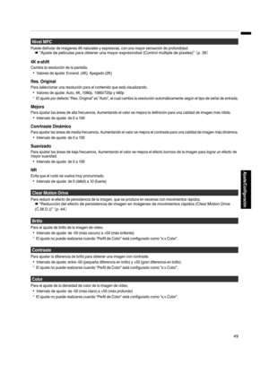 Page 217Nivel MPC
Puede disfrutar de imágenes 4K naturales y expresivas, con una mayor sensación de profundidad.
Æ “Ajuste de películas para obtener una mayor expresividad (Control múltiple de píxeles)”  （p. 39）
4K e-shift
Cambia la resolución de la pantalla.
0Valores de ajuste: Encend. (4K), Apagado (2K)
Res. Original
Para seleccionar una resolución para el contenido que está visualizando.
0Valores de ajuste: Auto, 4K, 1080p, 1080i/720p y 480p
* El ajuste por defecto “Res. Original” es “Auto”, el cual cambia la...
