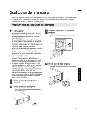 Page 229Sustitución de la lámpara
La lámpara es un artículo de consumo. Si la imagen es oscura o la lámpara se apaga, reemplace la unidad de lámpara. 0 Cuando se acerca el momento de reemplazar la lámpara, el usuario recibe una notificación con un mensaje
mostrado en la pantalla y a través del indicador. ( p. 78)Procedimiento de sustitución de la lámpara
PRECAUCIÓN
0 No inserte las manos en la abertura de la lámpara.
Esto podría provocar un deterioro importante en el
rendimiento del equipo o provocar un...