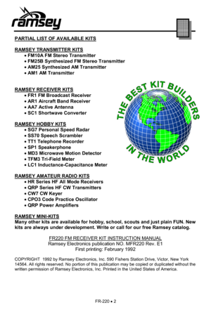 Page 2FR-220 • 2 
 
 
 
 
PARTIAL LIST OF AVAILABLE KITS
 
 
RAMSEY TRANSMITTER KITS
 
       • FM10A FM Stereo Transmitter 
       • FM25B Synthesized FM Stereo Transmitter 
       • AM25 Synthesized AM Transmitter 
       • AM1 AM Transmitter 
         
 
RAMSEY RECEIVER KITS
 
       • FR1 FM Broadcast Receiver 
       • AR1 Aircraft Band Receiver 
       • AA7 Acti ve Antenna 
       • SC1 Shortwave Converter 
 
RAMSEY HOBBY KITS
 
       • SG7 Personal Speed Radar 
       • SS70 Speech Scrambler 
       •...