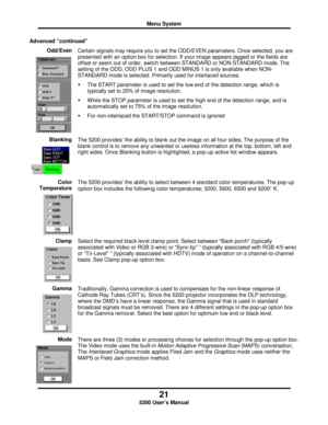 Page 23Menu System
21
5200 User’s Manual
Advanced “continued”
Odd/Even
Certain signals may require you to set the ODD/EVEN parameters. Once selected, you are
presented with an option box for selection. If your image appears jagged or the fields are
offset or seem out of order, switch between STANDARD or NON-STANDARD mode. The
setting of the ODD, ODD PLUS 1 and ODD MINUS 1 is only available when NON-
STANDARD mode is selected. Primarily used for interlaced sources.
  The START parameter is used to set the low...